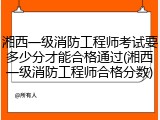湘西一级消防工程师考试要多少分才能合格通过(湘西一级消防工程师合格分数)