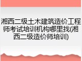 湘西二级土木建筑造价工程师考试培训机构哪里找(湘西二级造价师培训)