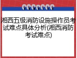 湘西五级消防设施操作员考试难点具体分析(湘西消防考试难点)