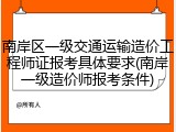 南岸区一级交通运输造价工程师证报考具体要求(南岸一级造价师报考条件)