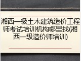 湘西一级土木建筑造价工程师考试培训机构哪里找(湘西一级造价师培训)