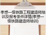 孝感一级铁路工程建造师培训及报考条件详情(孝感一级铁路建造师培训)