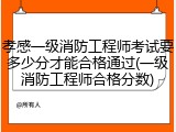 孝感一级消防工程师考试要多少分才能合格通过(一级消防工程师合格分数)