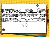 孝感初级化工安全工程师考试培训如何挑选机构(如何挑选孝感化工安全工程师培训)