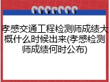 孝感交通工程检测师成绩大概什么时候出来(孝感检测师成绩何时公布)