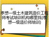 孝感一级土木建筑造价工程师考试培训机构哪里找(孝感一级造价师培训)