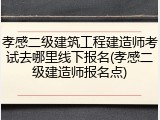 孝感二级建筑工程建造师考试去哪里线下报名(孝感二级建造师报名点)