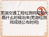 芜湖交通工程检测师成绩大概什么时候出来(芜湖检测师成绩公布时间)