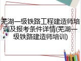 芜湖一级铁路工程建造师培训及报考条件详情(芜湖一级铁路建造师培训)