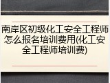 南岸区初级化工安全工程师怎么报名培训费用(化工安全工程师培训费)