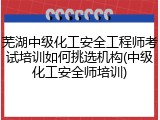 芜湖中级化工安全工程师考试培训如何挑选机构(中级化工安全师培训)