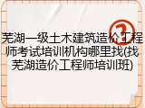 芜湖一级土木建筑造价工程师考试培训机构哪里找(找芜湖造价工程师培训班)
