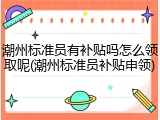 潮州标准员有补贴吗怎么领取呢(潮州标准员补贴申领)