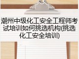 潮州中级化工安全工程师考试培训如何挑选机构(挑选化工安全培训)