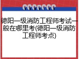 德阳一级消防工程师考试一般在哪里考(德阳一级消防工程师考点)