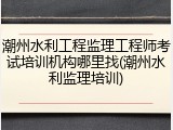 潮州水利工程监理工程师考试培训机构哪里找(潮州水利监理培训)