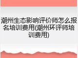 潮州生态影响评价师怎么报名培训费用(潮州环评师培训费用)