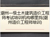 潮州一级土木建筑造价工程师考试培训机构哪里找(潮州造价工程师培训)