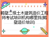 鹤壁二级土木建筑造价工程师考试培训机构哪里找(鹤壁造价培训)