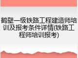 鹤壁一级铁路工程建造师培训及报考条件详情(铁路工程师培训报考)