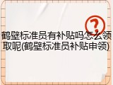 鹤壁标准员有补贴吗怎么领取呢(鹤壁标准员补贴申领)