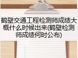 鹤壁交通工程检测师成绩大概什么时候出来(鹤壁检测师成绩何时公布)