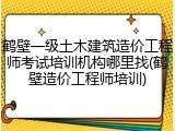 鹤壁一级土木建筑造价工程师考试培训机构哪里找(鹤壁造价工程师培训)