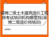 淄博二级土木建筑造价工程师考试培训机构哪里找(淄博二级造价师培训)