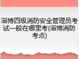 淄博四级消防安全管理员考试一般在哪里考(淄博消防考点)