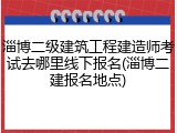 淄博二级建筑工程建造师考试去哪里线下报名(淄博二建报名地点)