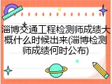 淄博交通工程检测师成绩大概什么时候出来(淄博检测师成绩何时公布)