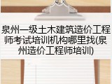 泉州一级土木建筑造价工程师考试培训机构哪里找(泉州造价工程师培训)