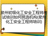 泉州初级化工安全工程师考试培训如何挑选机构(泉州化工安全工程师培训)