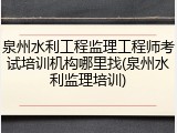 泉州水利工程监理工程师考试培训机构哪里找(泉州水利监理培训)