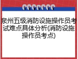 泉州五级消防设施操作员考试难点具体分析(消防设施操作员考点)