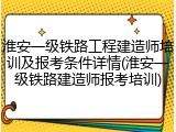 淮安一级铁路工程建造师培训及报考条件详情(淮安一级铁路建造师报考培训)