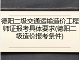 德阳二级交通运输造价工程师证报考具体要求(德阳二级造价报考条件)