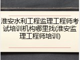 淮安水利工程监理工程师考试培训机构哪里找(淮安监理工程师培训)