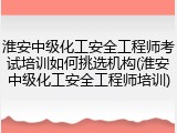 淮安中级化工安全工程师考试培训如何挑选机构(淮安中级化工安全工程师培训)