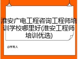 淮安广电工程咨询工程师培训学校哪里好(淮安工程师培训优选)