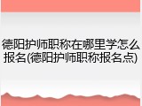 德阳护师职称在哪里学怎么报名(德阳护师职称报名点)