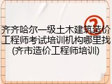 齐齐哈尔一级土木建筑造价工程师考试培训机构哪里找(齐市造价工程师培训)