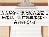齐齐哈尔四级消防安全管理员考试一般在哪里考(考点在齐齐哈尔)