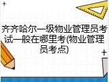 齐齐哈尔一级物业管理员考试一般在哪里考(物业管理员考点)