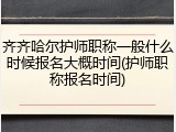 齐齐哈尔护师职称一般什么时候报名大概时间(护师职称报名时间)