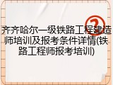 齐齐哈尔一级铁路工程建造师培训及报考条件详情(铁路工程师报考培训)