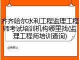 齐齐哈尔水利工程监理工程师考试培训机构哪里找(监理工程师培训查询)