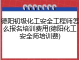 德阳初级化工安全工程师怎么报名培训费用(德阳化工安全师培训费)