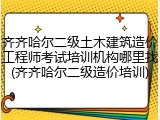 齐齐哈尔二级土木建筑造价工程师考试培训机构哪里找(齐齐哈尔二级造价培训)