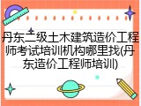 丹东二级土木建筑造价工程师考试培训机构哪里找(丹东造价工程师培训)